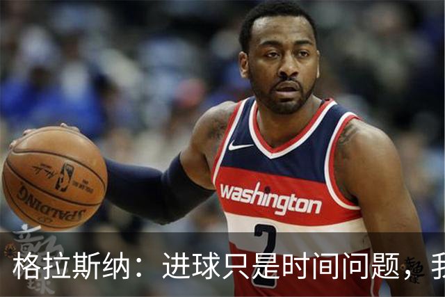 格拉斯纳：进球只是时间问题，我们需保持耐心与信心